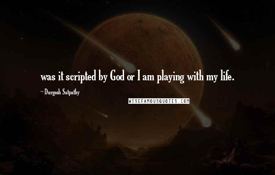 Durgesh Satpathy Quotes: was it scripted by God or I am playing with my life.