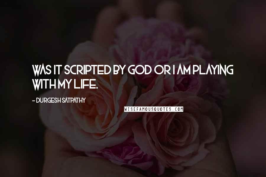 Durgesh Satpathy Quotes: was it scripted by God or I am playing with my life.