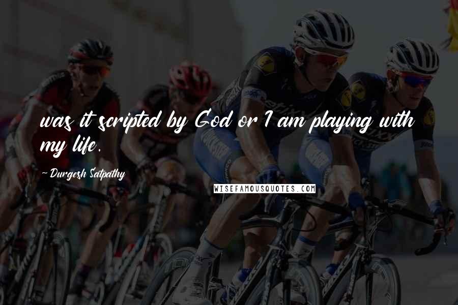 Durgesh Satpathy Quotes: was it scripted by God or I am playing with my life.