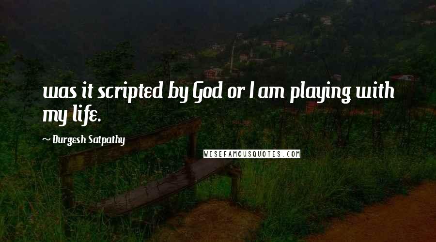 Durgesh Satpathy Quotes: was it scripted by God or I am playing with my life.