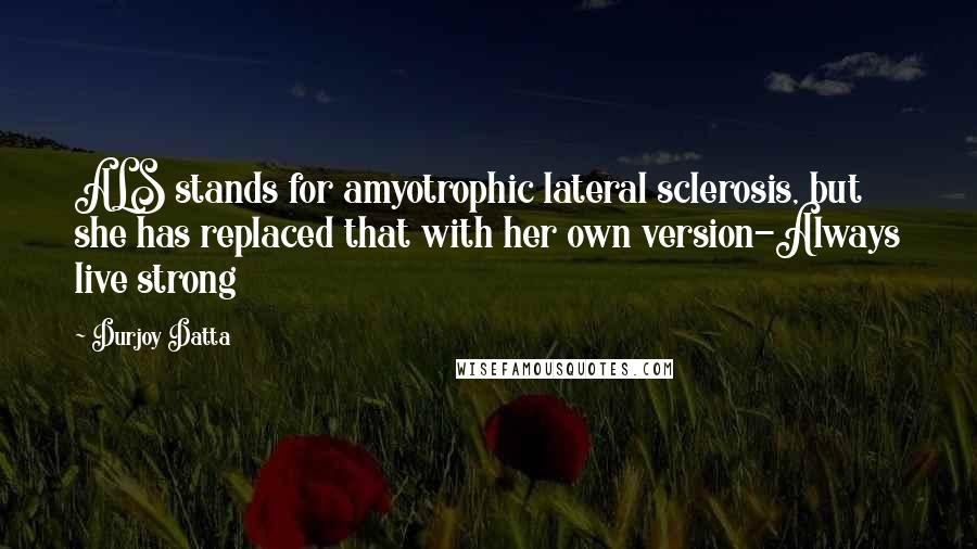 Durjoy Datta Quotes: ALS stands for amyotrophic lateral sclerosis, but she has replaced that with her own version-Always live strong