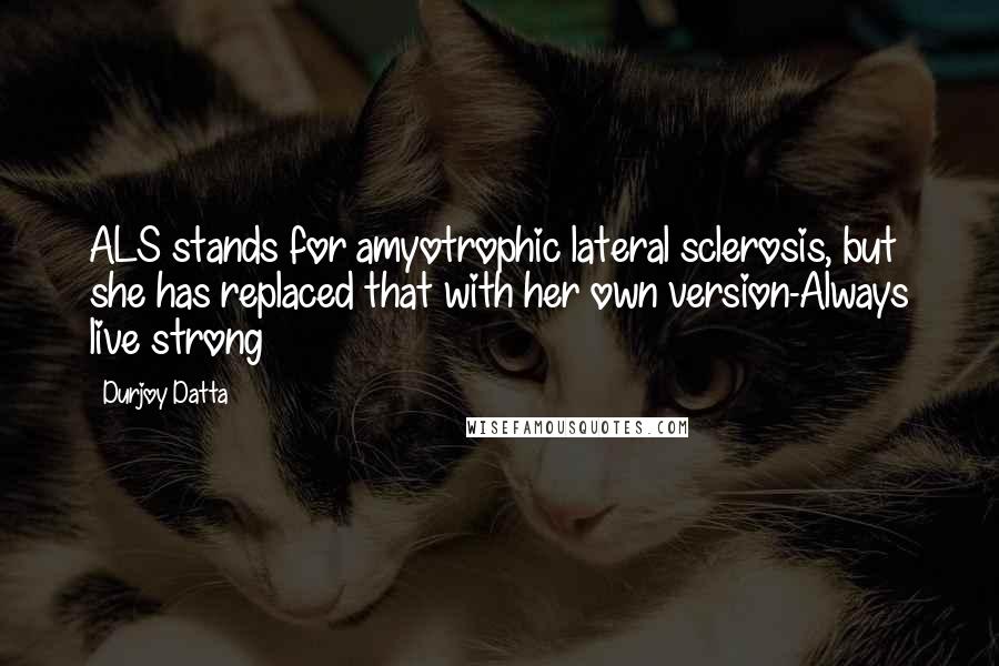 Durjoy Datta Quotes: ALS stands for amyotrophic lateral sclerosis, but she has replaced that with her own version-Always live strong