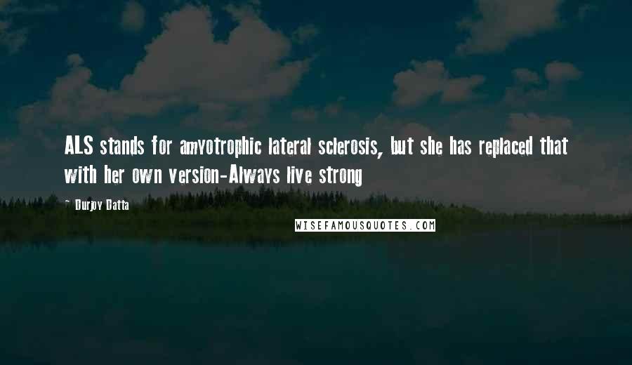 Durjoy Datta Quotes: ALS stands for amyotrophic lateral sclerosis, but she has replaced that with her own version-Always live strong