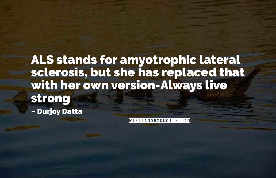 Durjoy Datta Quotes: ALS stands for amyotrophic lateral sclerosis, but she has replaced that with her own version-Always live strong