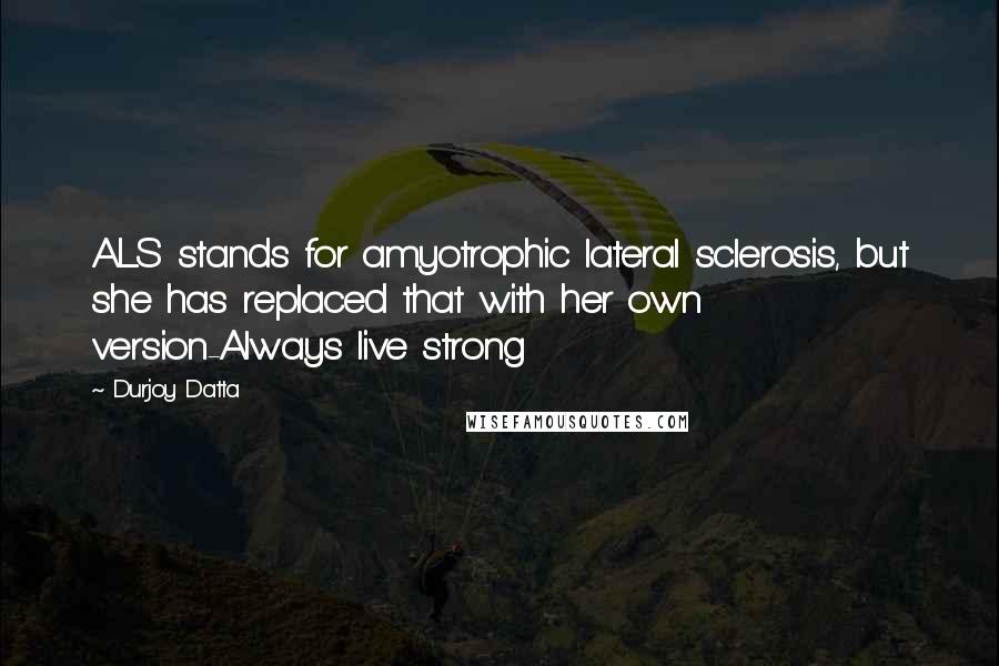 Durjoy Datta Quotes: ALS stands for amyotrophic lateral sclerosis, but she has replaced that with her own version-Always live strong