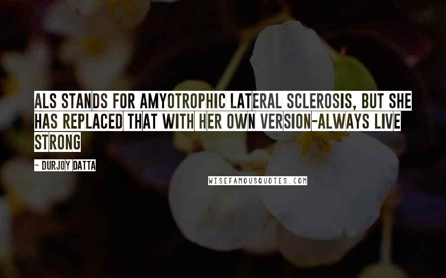 Durjoy Datta Quotes: ALS stands for amyotrophic lateral sclerosis, but she has replaced that with her own version-Always live strong