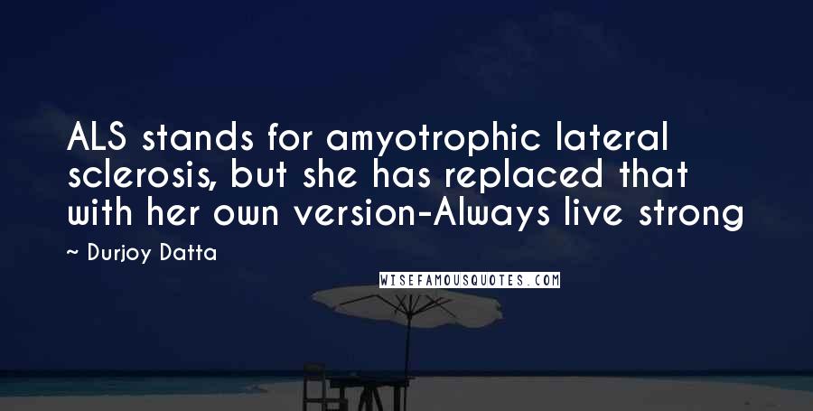 Durjoy Datta Quotes: ALS stands for amyotrophic lateral sclerosis, but she has replaced that with her own version-Always live strong