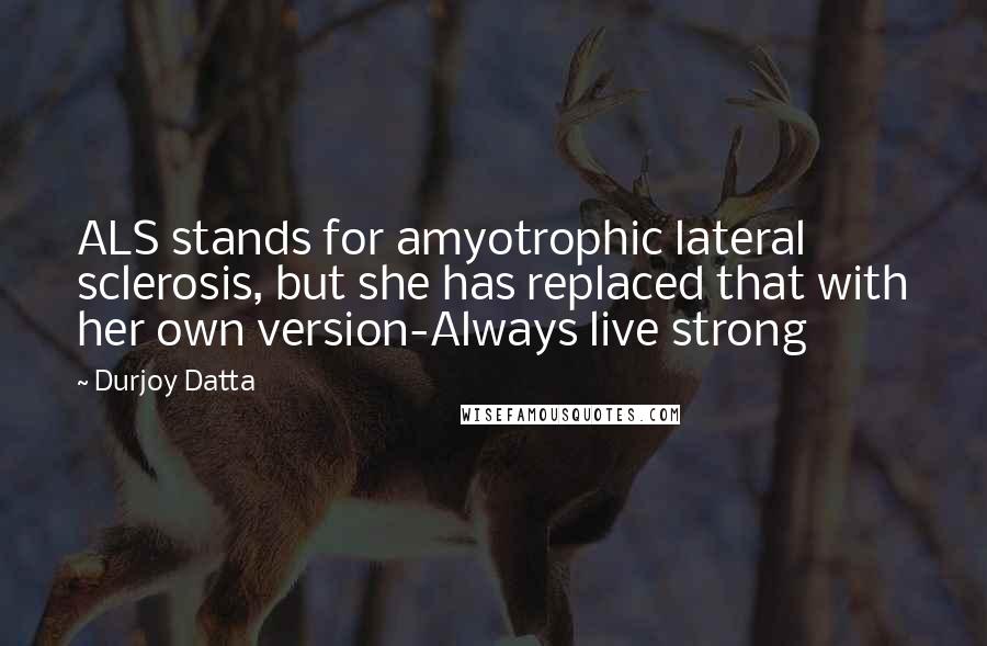 Durjoy Datta Quotes: ALS stands for amyotrophic lateral sclerosis, but she has replaced that with her own version-Always live strong