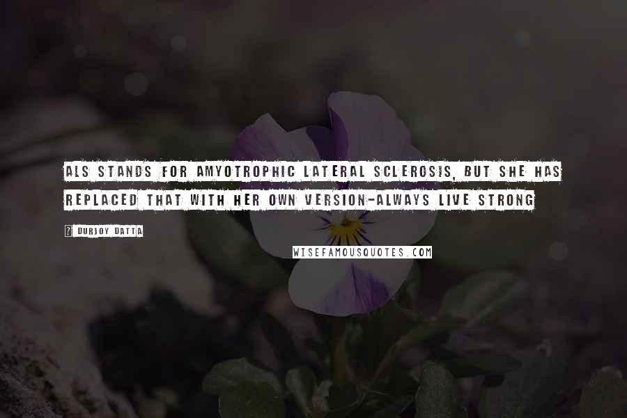 Durjoy Datta Quotes: ALS stands for amyotrophic lateral sclerosis, but she has replaced that with her own version-Always live strong