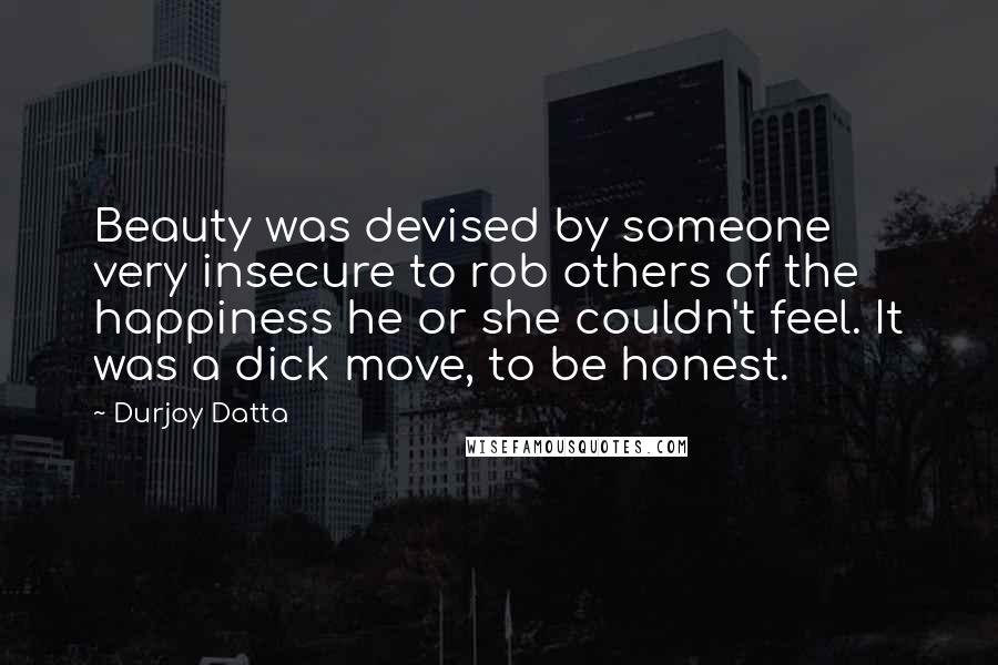 Durjoy Datta Quotes: Beauty was devised by someone very insecure to rob others of the happiness he or she couldn't feel. It was a dick move, to be honest.