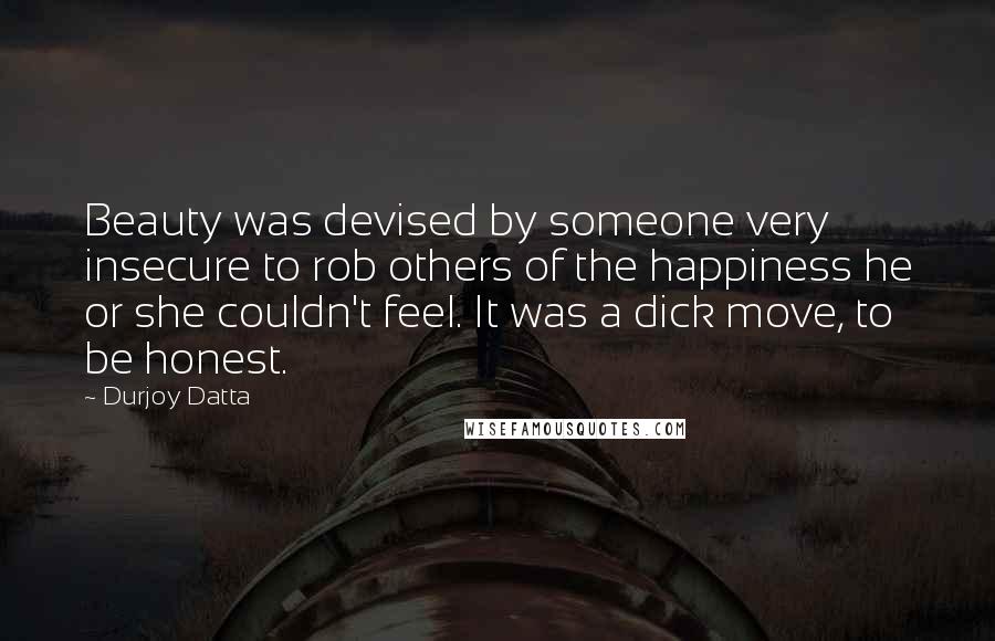 Durjoy Datta Quotes: Beauty was devised by someone very insecure to rob others of the happiness he or she couldn't feel. It was a dick move, to be honest.