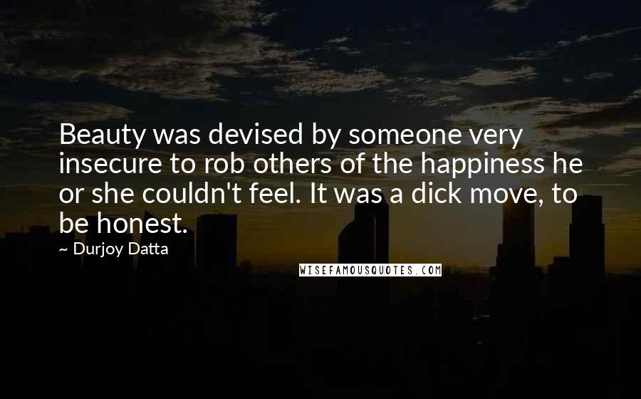 Durjoy Datta Quotes: Beauty was devised by someone very insecure to rob others of the happiness he or she couldn't feel. It was a dick move, to be honest.