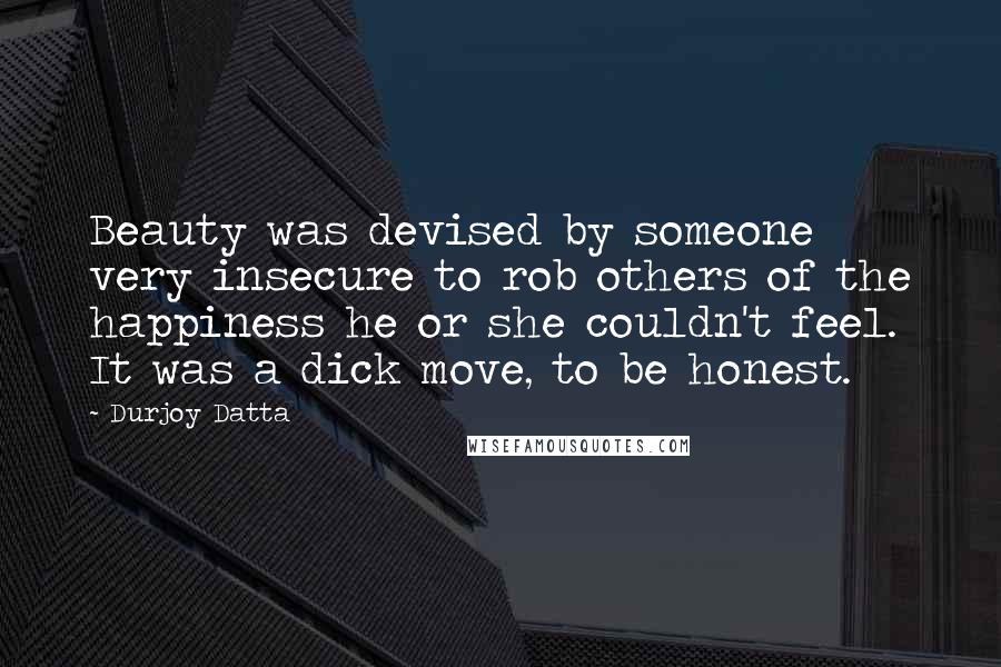 Durjoy Datta Quotes: Beauty was devised by someone very insecure to rob others of the happiness he or she couldn't feel. It was a dick move, to be honest.