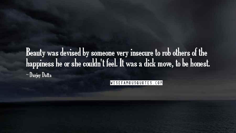 Durjoy Datta Quotes: Beauty was devised by someone very insecure to rob others of the happiness he or she couldn't feel. It was a dick move, to be honest.