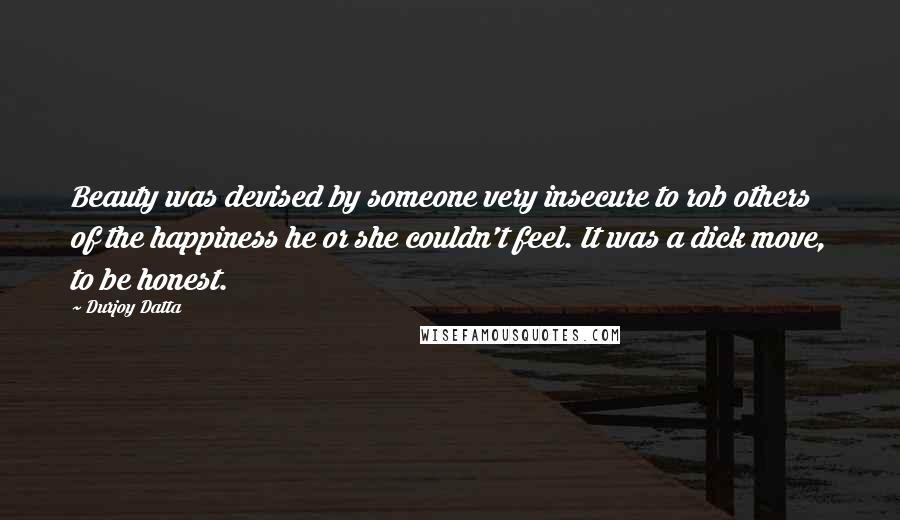 Durjoy Datta Quotes: Beauty was devised by someone very insecure to rob others of the happiness he or she couldn't feel. It was a dick move, to be honest.