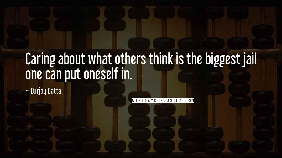 Durjoy Datta Quotes: Caring about what others think is the biggest jail one can put oneself in.