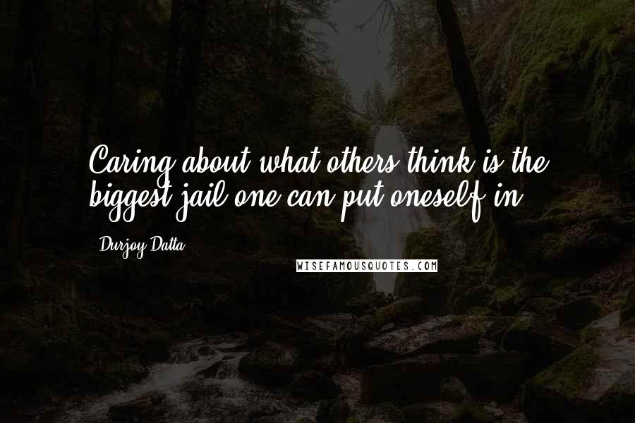 Durjoy Datta Quotes: Caring about what others think is the biggest jail one can put oneself in.