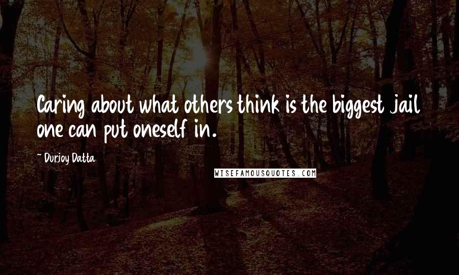 Durjoy Datta Quotes: Caring about what others think is the biggest jail one can put oneself in.