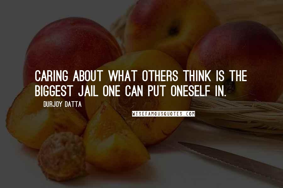 Durjoy Datta Quotes: Caring about what others think is the biggest jail one can put oneself in.