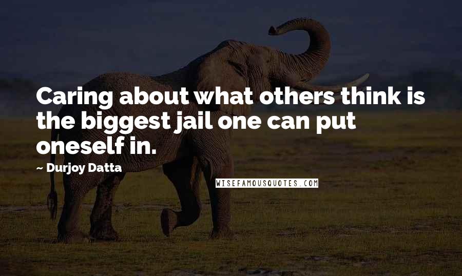 Durjoy Datta Quotes: Caring about what others think is the biggest jail one can put oneself in.