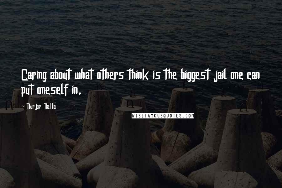 Durjoy Datta Quotes: Caring about what others think is the biggest jail one can put oneself in.