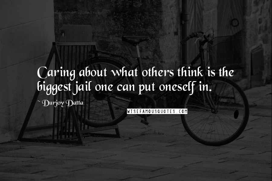 Durjoy Datta Quotes: Caring about what others think is the biggest jail one can put oneself in.