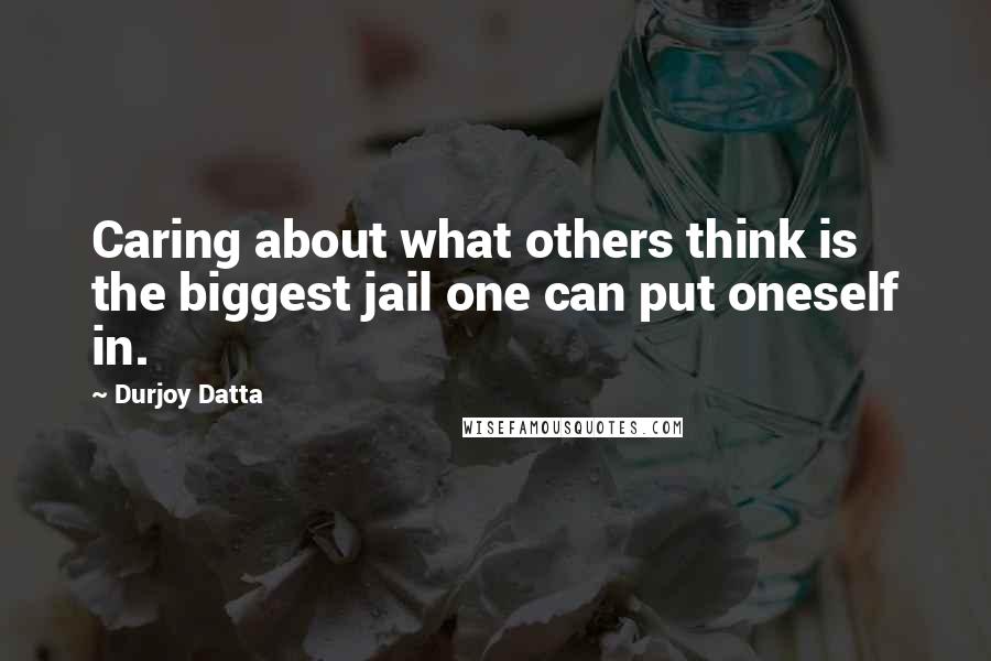 Durjoy Datta Quotes: Caring about what others think is the biggest jail one can put oneself in.