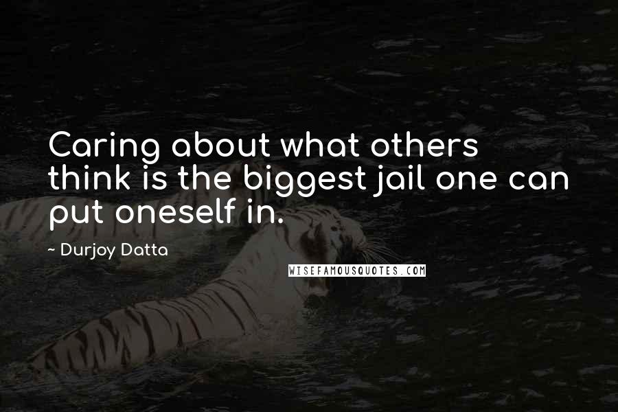 Durjoy Datta Quotes: Caring about what others think is the biggest jail one can put oneself in.