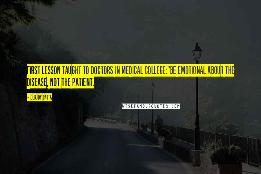 Durjoy Datta Quotes: First lesson taught to doctors in medical college:"Be emotional about the disease, not the patient.