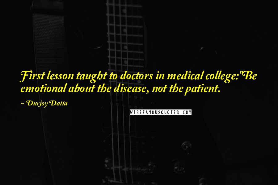 Durjoy Datta Quotes: First lesson taught to doctors in medical college:"Be emotional about the disease, not the patient.