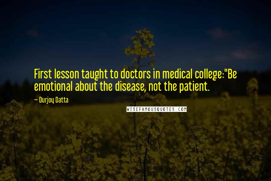 Durjoy Datta Quotes: First lesson taught to doctors in medical college:"Be emotional about the disease, not the patient.