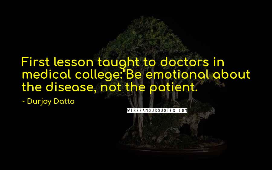 Durjoy Datta Quotes: First lesson taught to doctors in medical college:"Be emotional about the disease, not the patient.