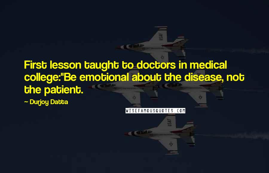 Durjoy Datta Quotes: First lesson taught to doctors in medical college:"Be emotional about the disease, not the patient.