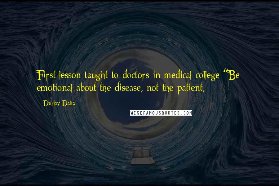 Durjoy Datta Quotes: First lesson taught to doctors in medical college:"Be emotional about the disease, not the patient.