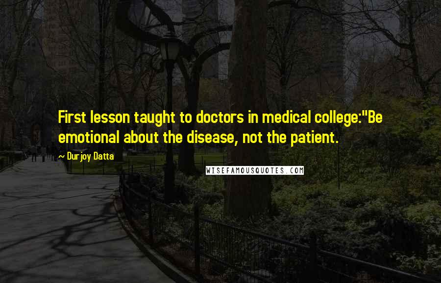 Durjoy Datta Quotes: First lesson taught to doctors in medical college:"Be emotional about the disease, not the patient.