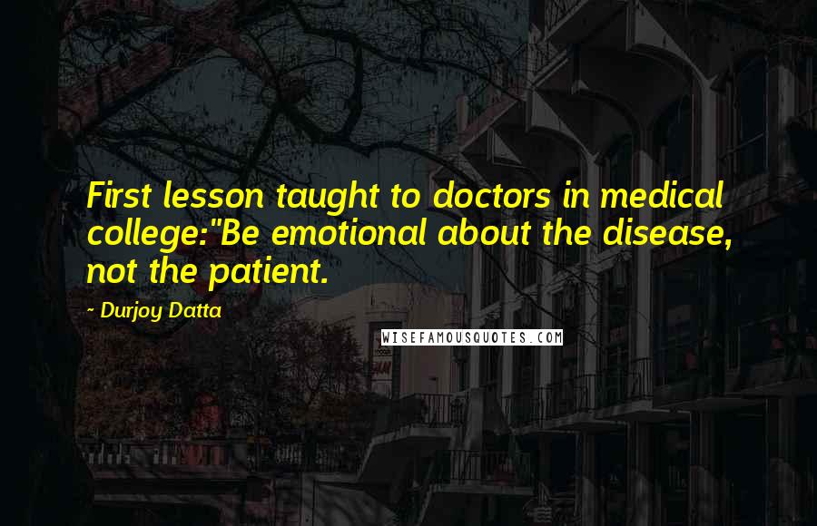 Durjoy Datta Quotes: First lesson taught to doctors in medical college:"Be emotional about the disease, not the patient.