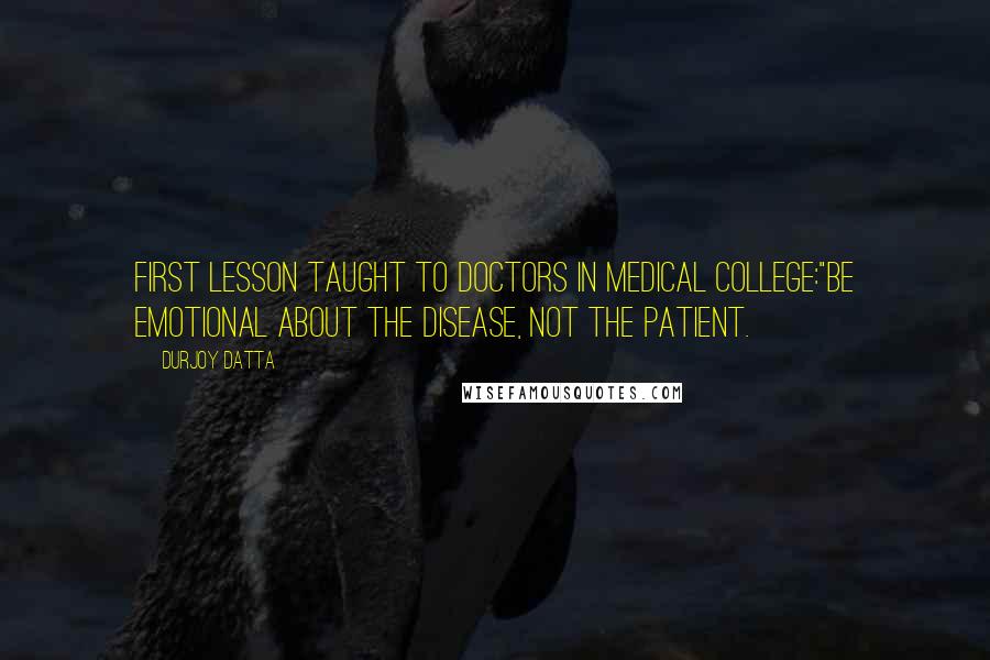 Durjoy Datta Quotes: First lesson taught to doctors in medical college:"Be emotional about the disease, not the patient.