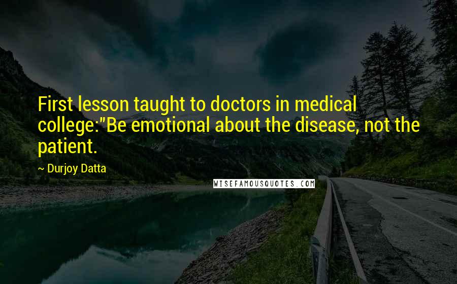 Durjoy Datta Quotes: First lesson taught to doctors in medical college:"Be emotional about the disease, not the patient.