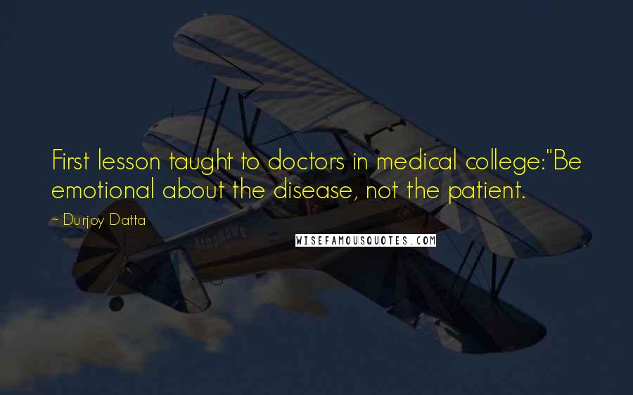 Durjoy Datta Quotes: First lesson taught to doctors in medical college:"Be emotional about the disease, not the patient.