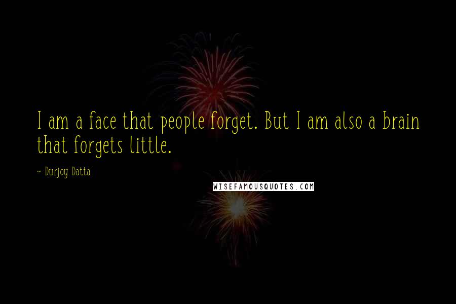 Durjoy Datta Quotes: I am a face that people forget. But I am also a brain that forgets little.