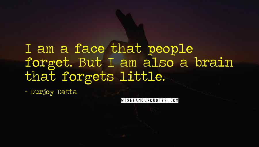 Durjoy Datta Quotes: I am a face that people forget. But I am also a brain that forgets little.