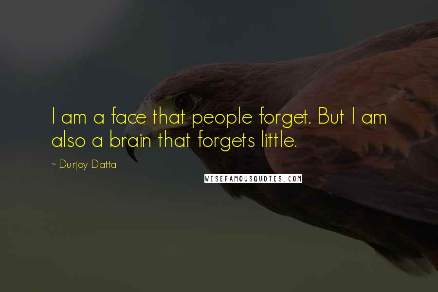 Durjoy Datta Quotes: I am a face that people forget. But I am also a brain that forgets little.