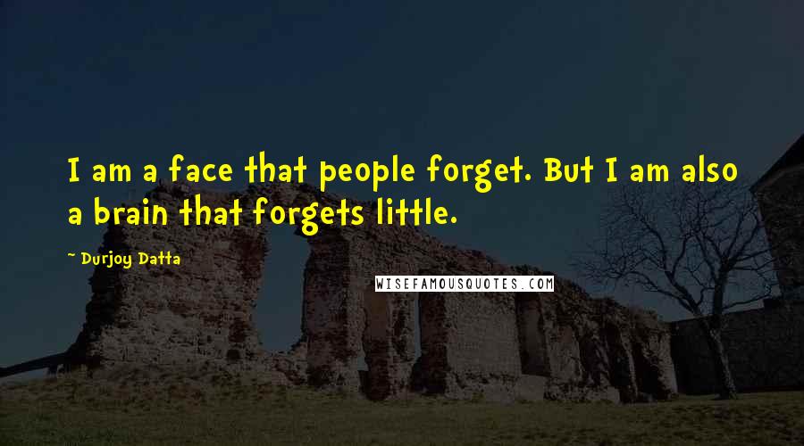 Durjoy Datta Quotes: I am a face that people forget. But I am also a brain that forgets little.