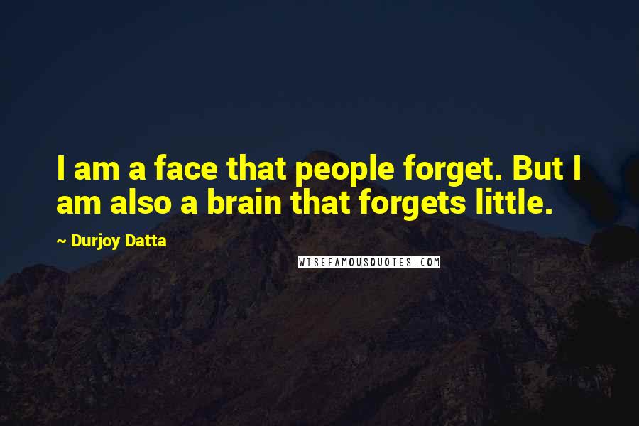 Durjoy Datta Quotes: I am a face that people forget. But I am also a brain that forgets little.