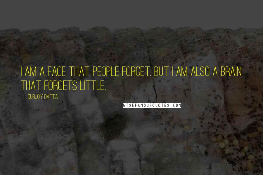 Durjoy Datta Quotes: I am a face that people forget. But I am also a brain that forgets little.