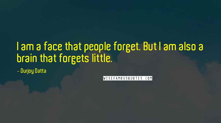 Durjoy Datta Quotes: I am a face that people forget. But I am also a brain that forgets little.