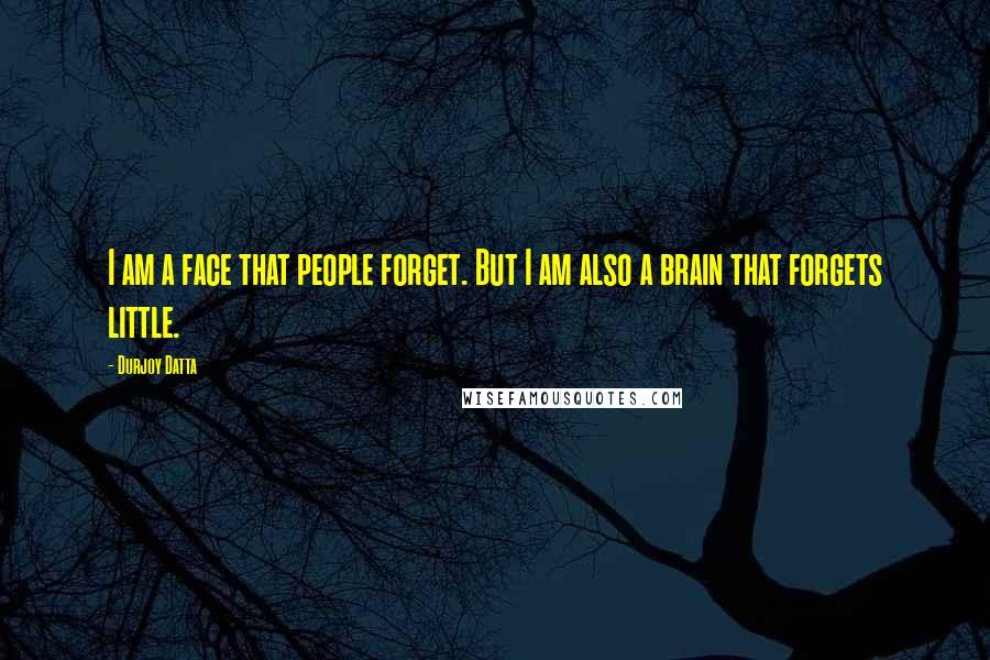 Durjoy Datta Quotes: I am a face that people forget. But I am also a brain that forgets little.