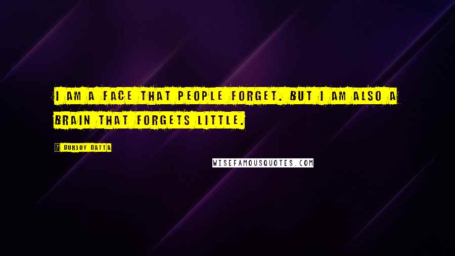 Durjoy Datta Quotes: I am a face that people forget. But I am also a brain that forgets little.