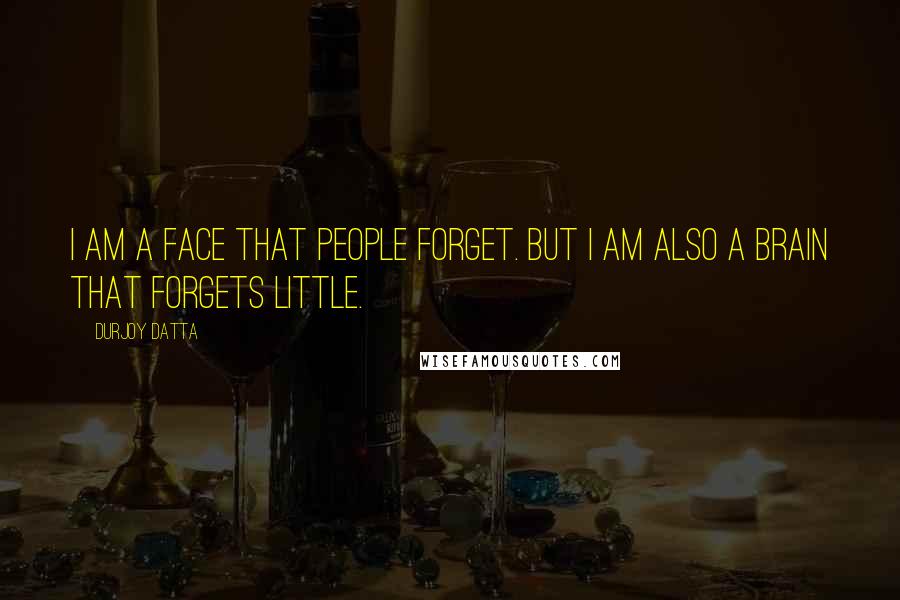 Durjoy Datta Quotes: I am a face that people forget. But I am also a brain that forgets little.