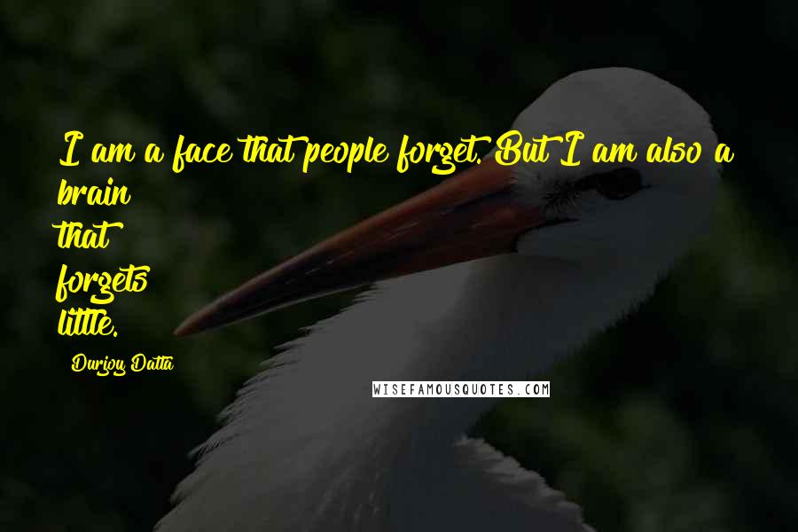 Durjoy Datta Quotes: I am a face that people forget. But I am also a brain that forgets little.